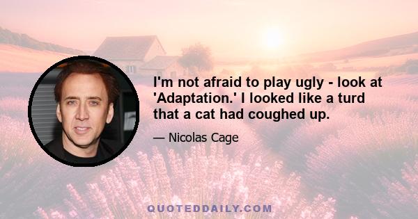 I'm not afraid to play ugly - look at 'Adaptation.' I looked like a turd that a cat had coughed up.