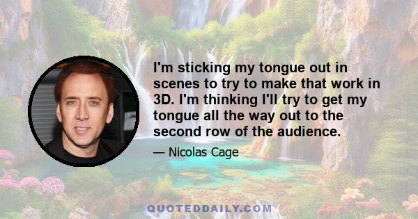 I'm sticking my tongue out in scenes to try to make that work in 3D. I'm thinking I'll try to get my tongue all the way out to the second row of the audience.