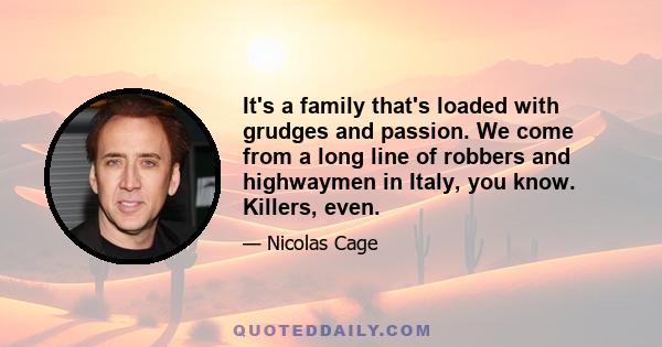 It's a family that's loaded with grudges and passion. We come from a long line of robbers and highwaymen in Italy, you know. Killers, even.