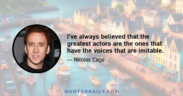 I've always believed that the greatest actors are the ones that have the voices that are imitable.