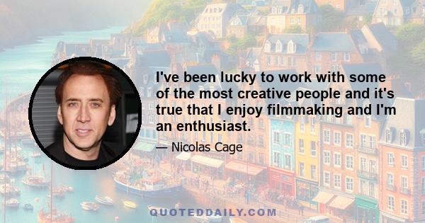 I've been lucky to work with some of the most creative people and it's true that I enjoy filmmaking and I'm an enthusiast.