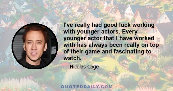 I've really had good luck working with younger actors. Every younger actor that I have worked with has always been really on top of their game and fascinating to watch.