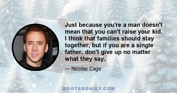 Just because you're a man doesn't mean that you can't raise your kid. I think that families should stay together, but if you are a single father, don't give up no matter what they say.