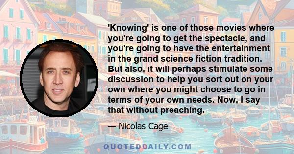 'Knowing' is one of those movies where you're going to get the spectacle, and you're going to have the entertainment in the grand science fiction tradition. But also, it will perhaps stimulate some discussion to help