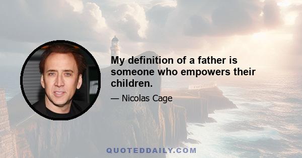 My definition of a father is someone who empowers their children.