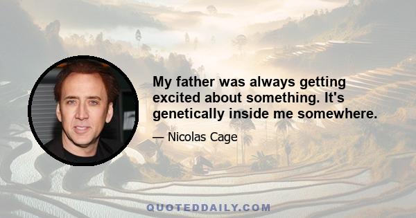 My father was always getting excited about something. It's genetically inside me somewhere.