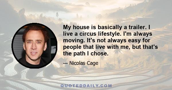 My house is basically a trailer. I live a circus lifestyle. I'm always moving. It's not always easy for people that live with me, but that's the path I chose.