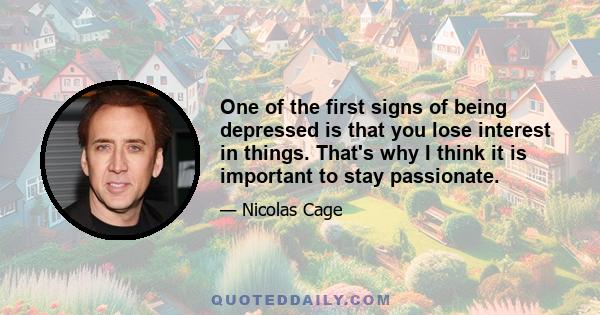 One of the first signs of being depressed is that you lose interest in things. That's why I think it is important to stay passionate.