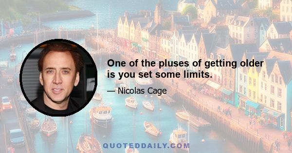 One of the pluses of getting older is you set some limits.