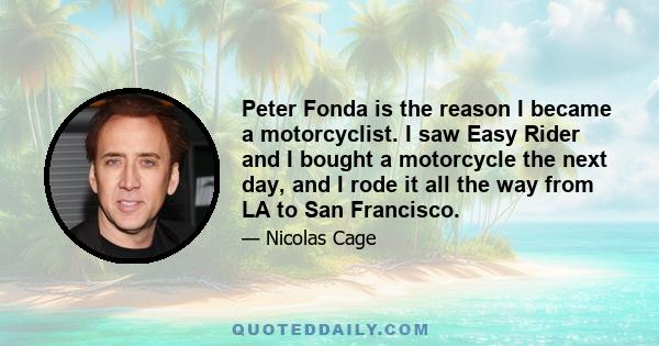 Peter Fonda is the reason I became a motorcyclist. I saw Easy Rider and I bought a motorcycle the next day, and I rode it all the way from LA to San Francisco.