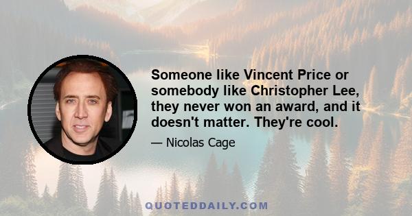 Someone like Vincent Price or somebody like Christopher Lee, they never won an award, and it doesn't matter. They're cool.