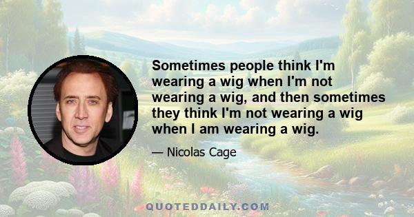 Sometimes people think I'm wearing a wig when I'm not wearing a wig, and then sometimes they think I'm not wearing a wig when I am wearing a wig.