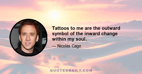 Tattoos to me are the outward symbol of the inward change within my soul.