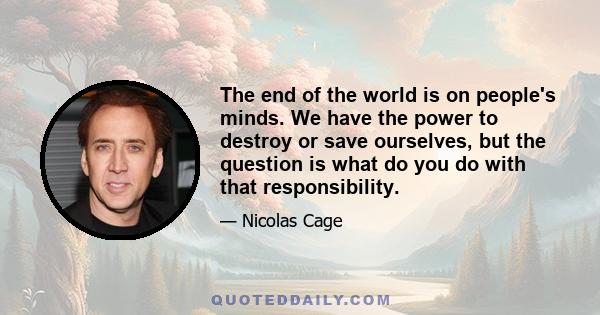 The end of the world is on people's minds. We have the power to destroy or save ourselves, but the question is what do you do with that responsibility.