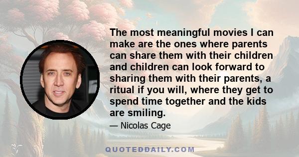 The most meaningful movies I can make are the ones where parents can share them with their children and children can look forward to sharing them with their parents, a ritual if you will, where they get to spend time