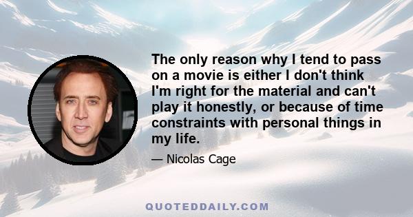 The only reason why I tend to pass on a movie is either I don't think I'm right for the material and can't play it honestly, or because of time constraints with personal things in my life.