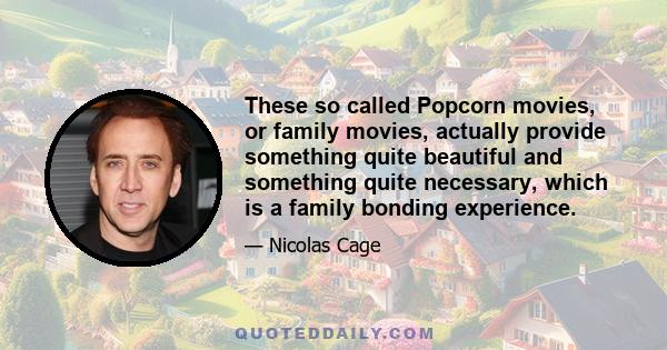 These so called Popcorn movies, or family movies, actually provide something quite beautiful and something quite necessary, which is a family bonding experience.