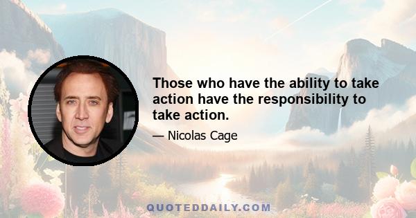 Those who have the ability to take action have the responsibility to take action.