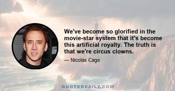 We've become so glorified in the movie-star system that it's become this artificial royalty. The truth is that we're circus clowns.