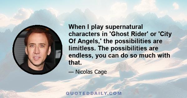 When I play supernatural characters in 'Ghost Rider' or 'City Of Angels,' the possibilities are limitless. The possibilities are endless, you can do so much with that.