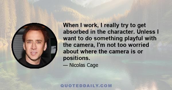 When I work, I really try to get absorbed in the character. Unless I want to do something playful with the camera, I'm not too worried about where the camera is or positions.