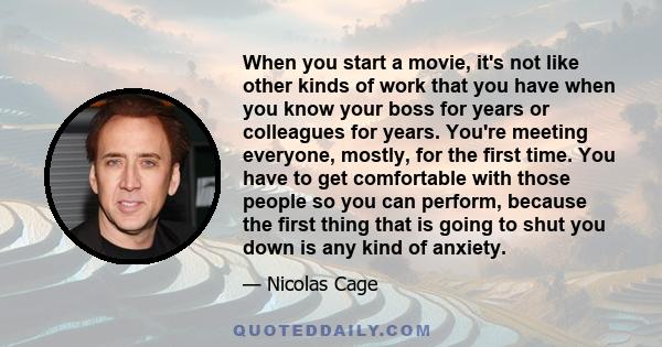 When you start a movie, it's not like other kinds of work that you have when you know your boss for years or colleagues for years. You're meeting everyone, mostly, for the first time. You have to get comfortable with