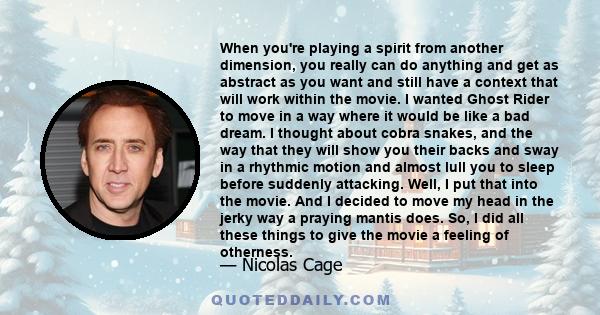 When you're playing a spirit from another dimension, you really can do anything and get as abstract as you want and still have a context that will work within the movie. I wanted Ghost Rider to move in a way where it