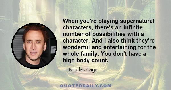 When you're playing supernatural characters, there's an infinite number of possibilities with a character. And I also think they're wonderful and entertaining for the whole family. You don't have a high body count.