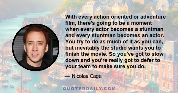 With every action oriented or adventure film, there's going to be a moment when every actor becomes a stuntman and every stuntman becomes an actor. You try to do as much of it as you can, but inevitably the studio wants 