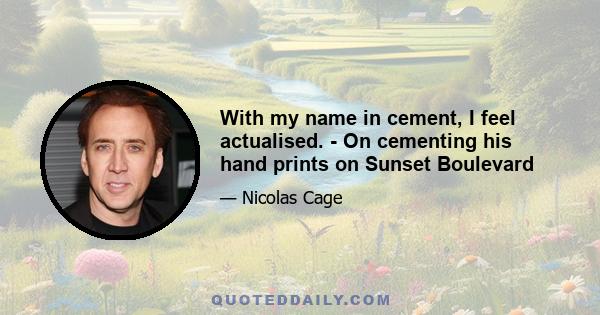 With my name in cement, I feel actualised. - On cementing his hand prints on Sunset Boulevard