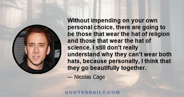 Without impending on your own personal choice, there are going to be those that wear the hat of religion and those that wear the hat of science. I still don't really understand why they can't wear both hats, because