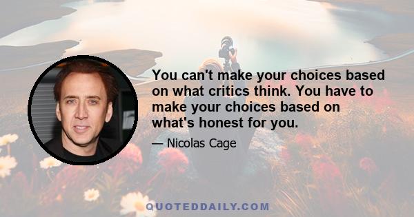 You can't make your choices based on what critics think. You have to make your choices based on what's honest for you.