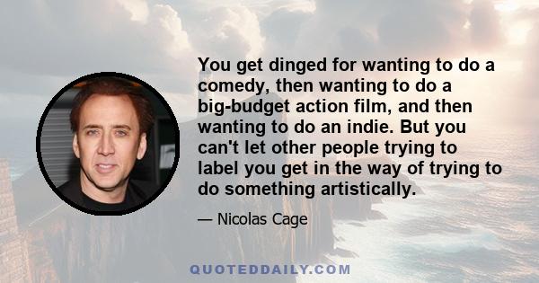 You get dinged for wanting to do a comedy, then wanting to do a big-budget action film, and then wanting to do an indie. But you can't let other people trying to label you get in the way of trying to do something