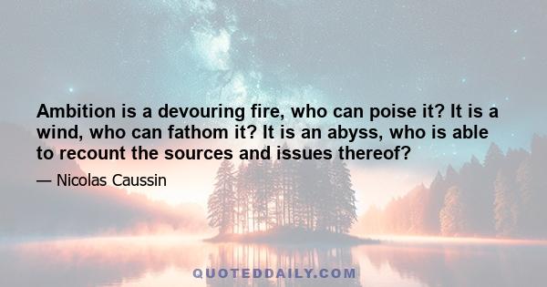 Ambition is a devouring fire, who can poise it? It is a wind, who can fathom it? It is an abyss, who is able to recount the sources and issues thereof?