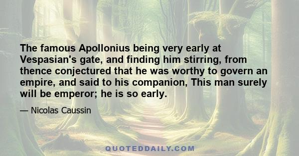 The famous Apollonius being very early at Vespasian's gate, and finding him stirring, from thence conjectured that he was worthy to govern an empire, and said to his companion, This man surely will be emperor; he is so