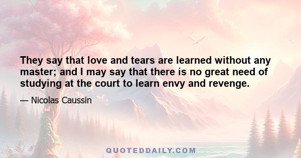 They say that love and tears are learned without any master; and I may say that there is no great need of studying at the court to learn envy and revenge.