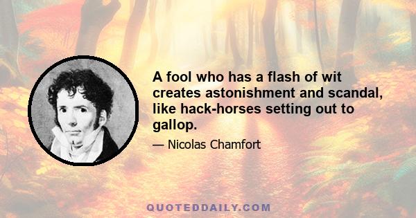 A fool who has a flash of wit creates astonishment and scandal, like hack-horses setting out to gallop.