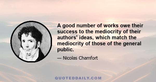 A good number of works owe their success to the mediocrity of their authors' ideas, which match the mediocrity of those of the general public.