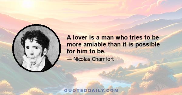 A lover is a man who tries to be more amiable than it is possible for him to be.