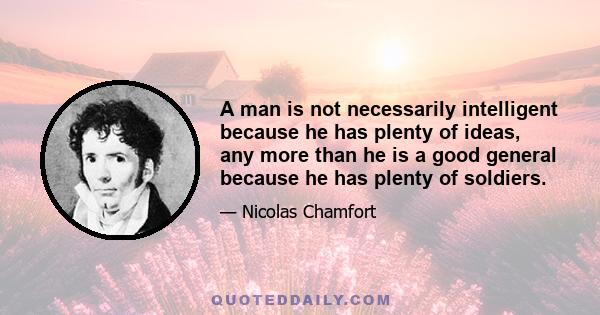 A man is not necessarily intelligent because he has plenty of ideas, any more than he is a good general because he has plenty of soldiers.