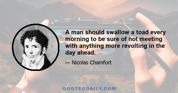 A man should swallow a toad every morning to be sure of not meeting with anything more revolting in the day ahead.