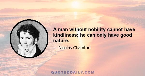 A man without nobility cannot have kindliness; he can only have good nature.