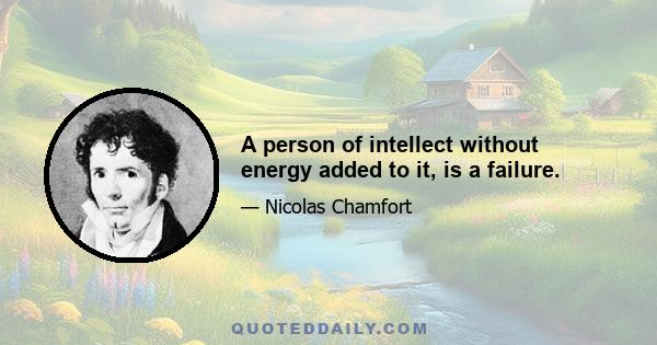 A person of intellect without energy added to it, is a failure.