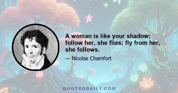 A woman is like your shadow; follow her, she flies; fly from her, she follows.