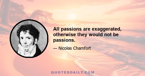 All passions are exaggerated, otherwise they would not be passions.