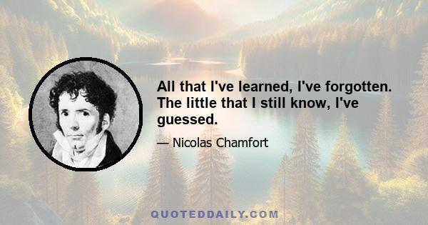 All that I've learned, I've forgotten. The little that I still know, I've guessed.