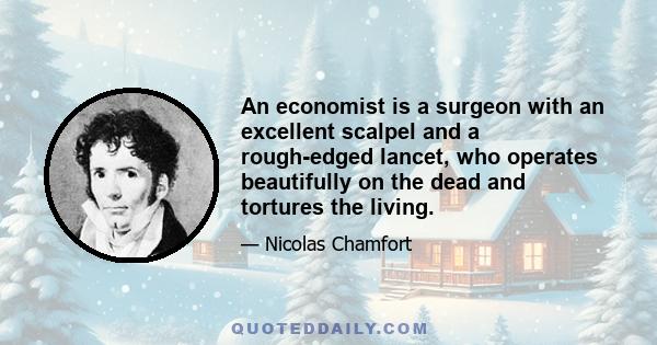 An economist is a surgeon with an excellent scalpel and a rough-edged lancet, who operates beautifully on the dead and tortures the living.