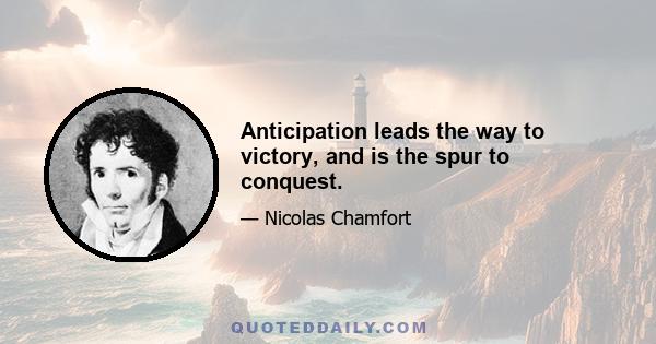 Anticipation leads the way to victory, and is the spur to conquest.