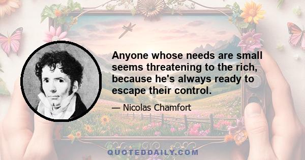 Anyone whose needs are small seems threatening to the rich, because he's always ready to escape their control.