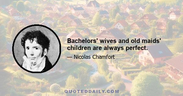 Bachelors' wives and old maids' children are always perfect.